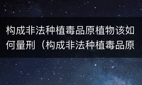 构成非法种植毒品原植物该如何量刑（构成非法种植毒品原植物罪的有哪些）
