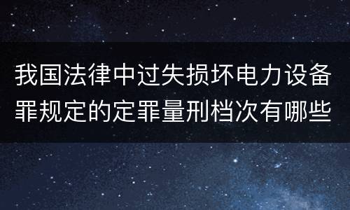 我国法律中过失损坏电力设备罪规定的定罪量刑档次有哪些