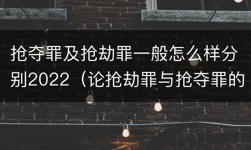 抢夺罪及抢劫罪一般怎么样分别2022（论抢劫罪与抢夺罪的界限）