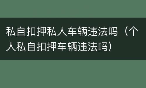 私自扣押私人车辆违法吗（个人私自扣押车辆违法吗）
