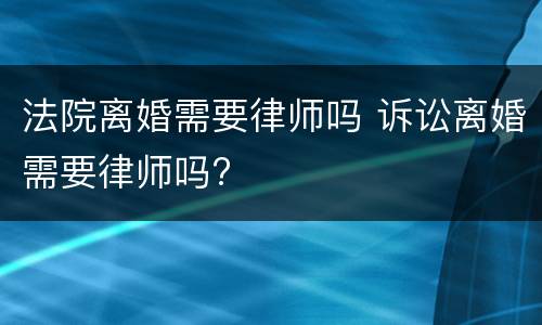 法院离婚需要律师吗 诉讼离婚需要律师吗?