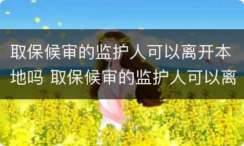 取保候审的监护人可以离开本地吗 取保候审的监护人可以离开本地吗