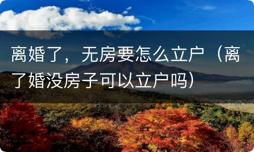 离婚了，无房要怎么立户（离了婚没房子可以立户吗）