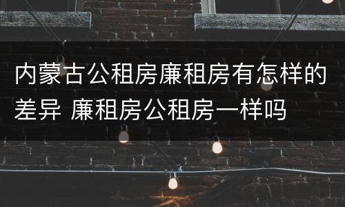 内蒙古公租房廉租房有怎样的差异 廉租房公租房一样吗