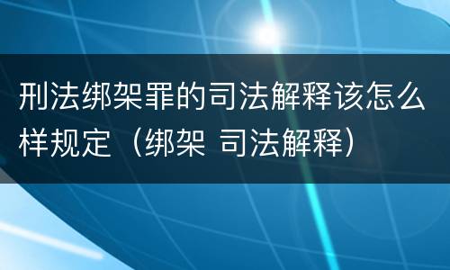 刑法绑架罪的司法解释该怎么样规定（绑架 司法解释）