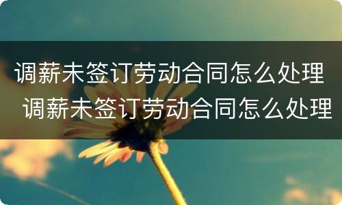 调薪未签订劳动合同怎么处理 调薪未签订劳动合同怎么处理赔偿