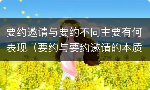 要约邀请与要约不同主要有何表现（要约与要约邀请的本质区别主要包括）