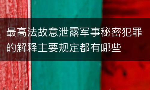 最高法故意泄露军事秘密犯罪的解释主要规定都有哪些