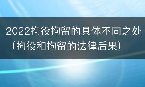 2022拘役拘留的具体不同之处（拘役和拘留的法律后果）