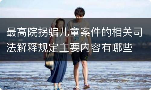最高院拐骗儿童案件的相关司法解释规定主要内容有哪些