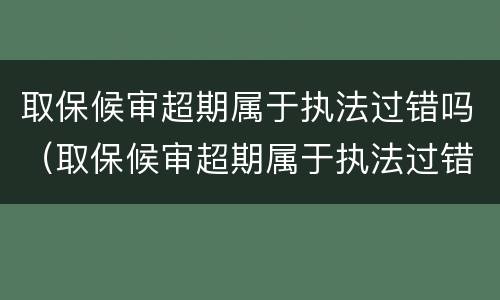 取保候审超期属于执法过错吗（取保候审超期属于执法过错吗）