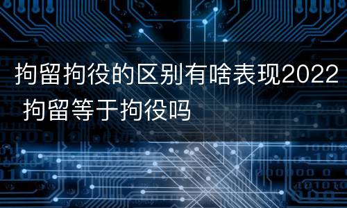 拘留拘役的区别有啥表现2022 拘留等于拘役吗