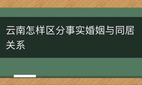 云南怎样区分事实婚姻与同居关系