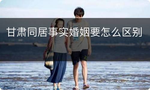 甘肃同居事实婚姻要怎么区别