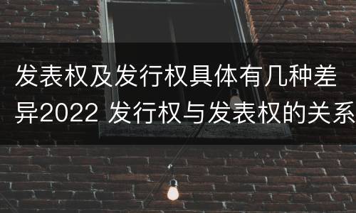 发表权及发行权具体有几种差异2022 发行权与发表权的关系