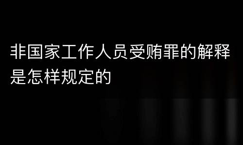 非国家工作人员受贿罪的解释是怎样规定的