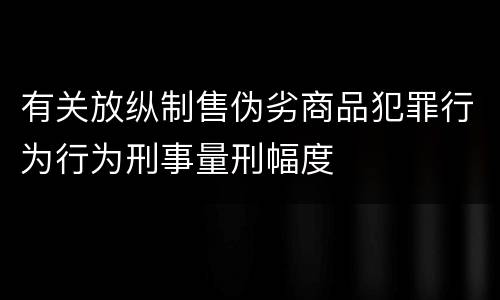 有关放纵制售伪劣商品犯罪行为行为刑事量刑幅度