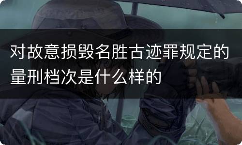 对故意损毁名胜古迹罪规定的量刑档次是什么样的