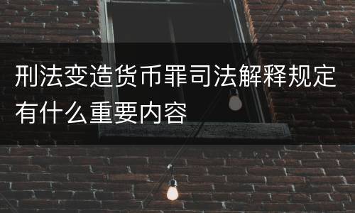 刑法变造货币罪司法解释规定有什么重要内容