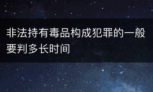 非法持有毒品构成犯罪的一般要判多长时间