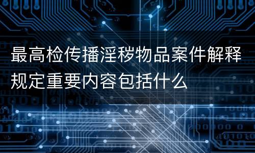 最高检传播淫秽物品案件解释规定重要内容包括什么