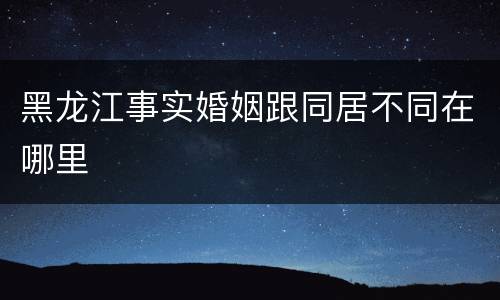 黑龙江事实婚姻跟同居不同在哪里