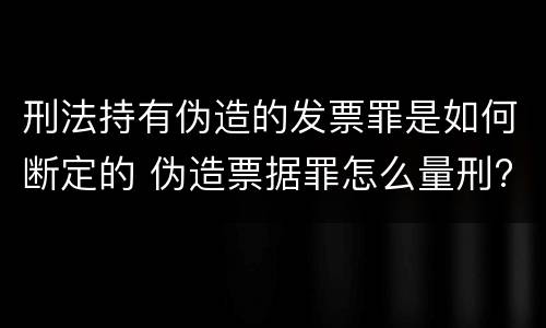 刑法持有伪造的发票罪是如何断定的 伪造票据罪怎么量刑?