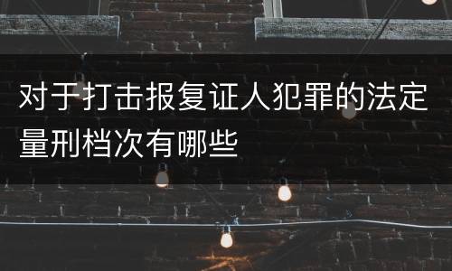 对于打击报复证人犯罪的法定量刑档次有哪些