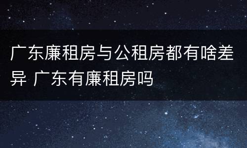 广东廉租房与公租房都有啥差异 广东有廉租房吗