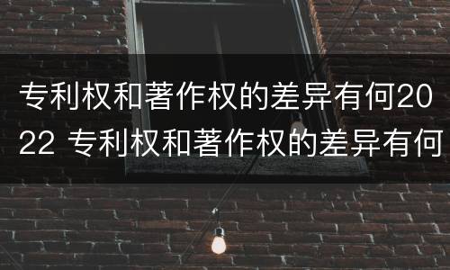 专利权和著作权的差异有何2022 专利权和著作权的差异有何2022年