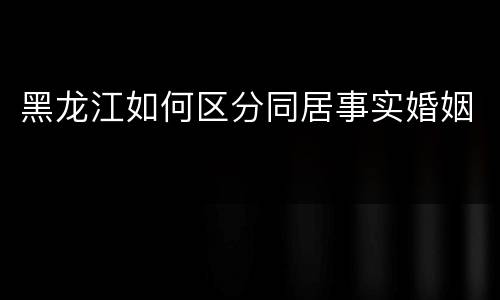 黑龙江如何区分同居事实婚姻