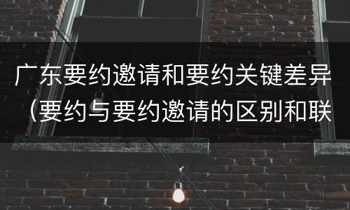 广东要约邀请和要约关键差异（要约与要约邀请的区别和联系）