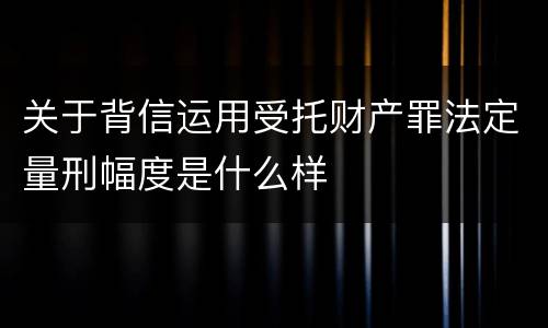 关于背信运用受托财产罪法定量刑幅度是什么样