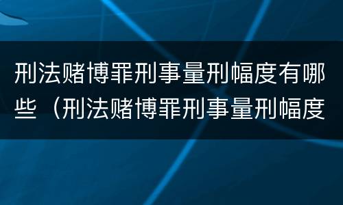 刑法赌博罪刑事量刑幅度有哪些（刑法赌博罪刑事量刑幅度有哪些标准）