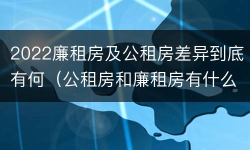 2022廉租房及公租房差异到底有何（公租房和廉租房有什么区别?2019年的）