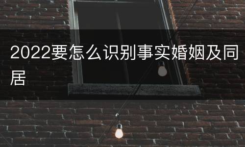2022要怎么识别事实婚姻及同居