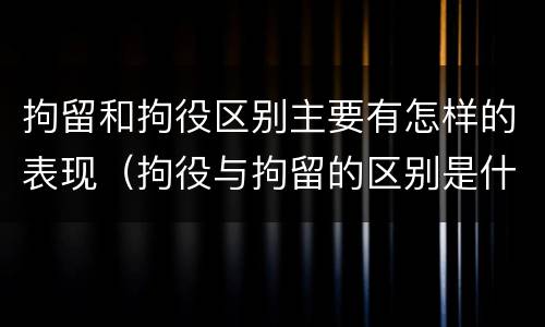 拘留和拘役区别主要有怎样的表现（拘役与拘留的区别是什么）
