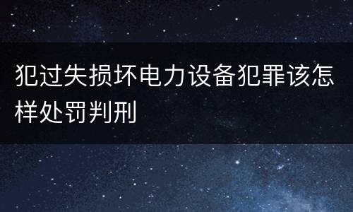 犯过失损坏电力设备犯罪该怎样处罚判刑