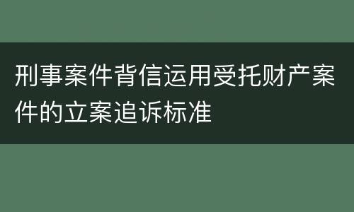 刑事案件背信运用受托财产案件的立案追诉标准