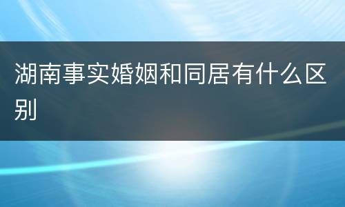 湖南事实婚姻和同居有什么区别