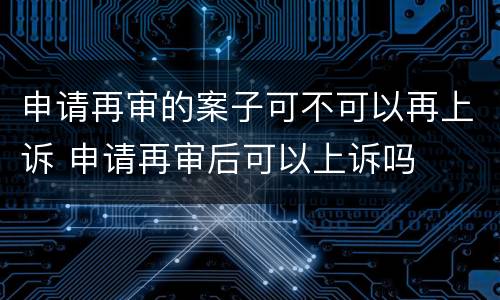 申请再审的案子可不可以再上诉 申请再审后可以上诉吗
