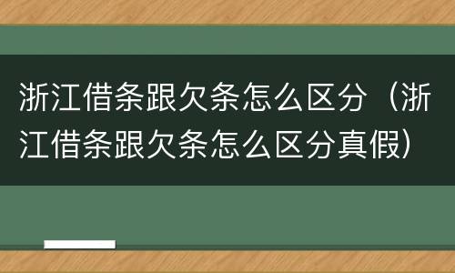 浙江借条跟欠条怎么区分（浙江借条跟欠条怎么区分真假）