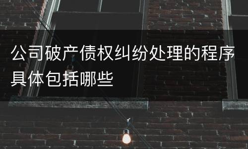 公司破产债权纠纷处理的程序具体包括哪些