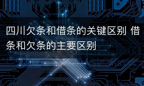 四川欠条和借条的关键区别 借条和欠条的主要区别