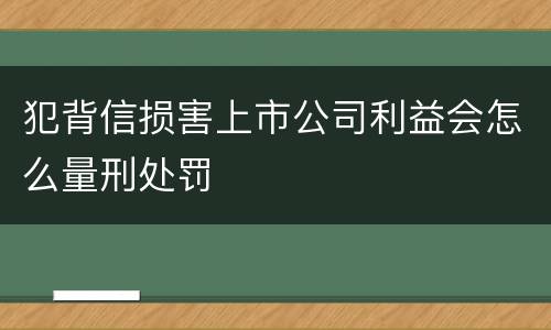 犯背信损害上市公司利益会怎么量刑处罚
