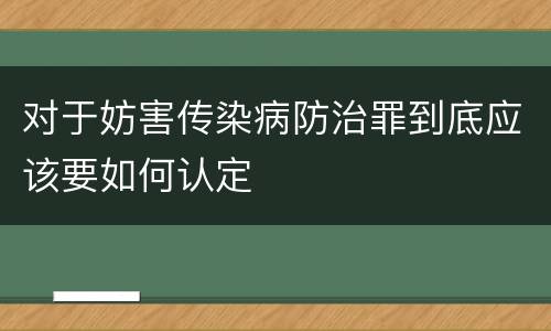 对于妨害传染病防治罪到底应该要如何认定