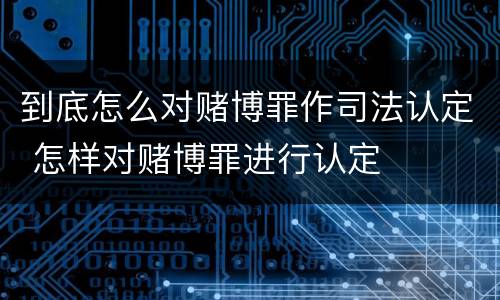 到底怎么对赌博罪作司法认定 怎样对赌博罪进行认定