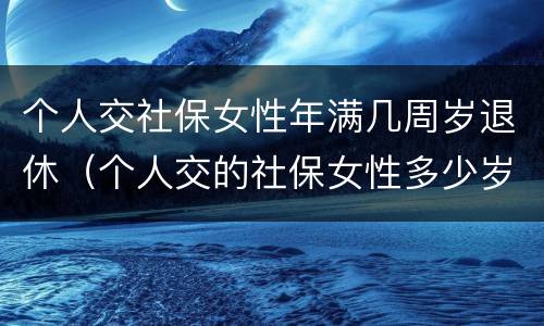 个人交社保女性年满几周岁退休（个人交的社保女性多少岁领退休金）