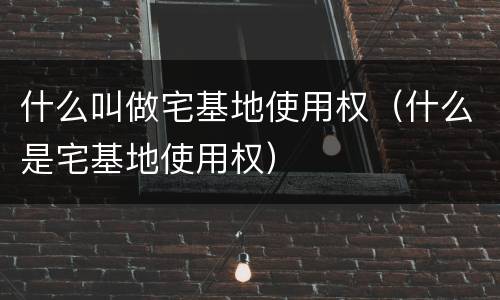 什么叫做宅基地使用权（什么是宅基地使用权）