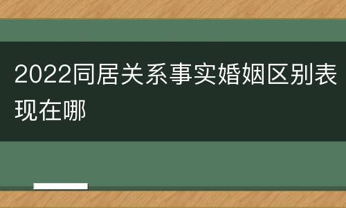 2022同居关系事实婚姻区别表现在哪